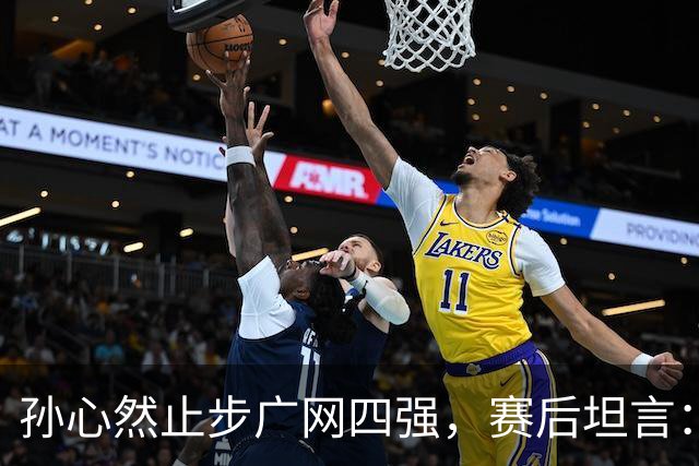 孙心然止步广网四强，赛后坦言：在拿到赛点前身体就已到极点，看到机会想努力再坚持，但还是有心无力