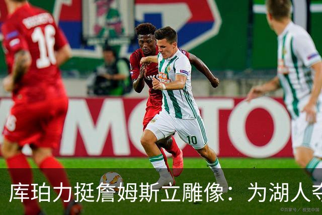 库珀力挺詹姆斯立雕像：为湖人夺冠的人都该被这样对待