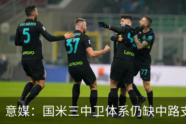 意媒：国米三中卫体系仍缺中路支点