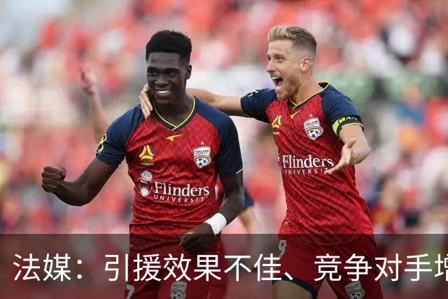 法媒：引援效果不佳、竞争对手增多，皇萨不再青睐法国转会市场