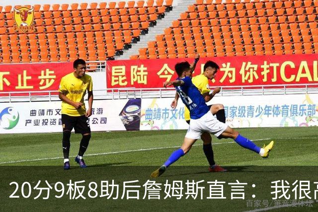 20分9板8助后詹姆斯直言：我很高兴做了来这里的决定