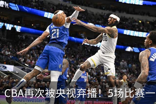 CBA再次被央视弃播！5场比赛一场都不播：广东北京两大强队被无视了？